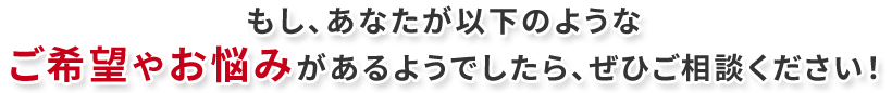 ご希望やお悩みはご相談ください